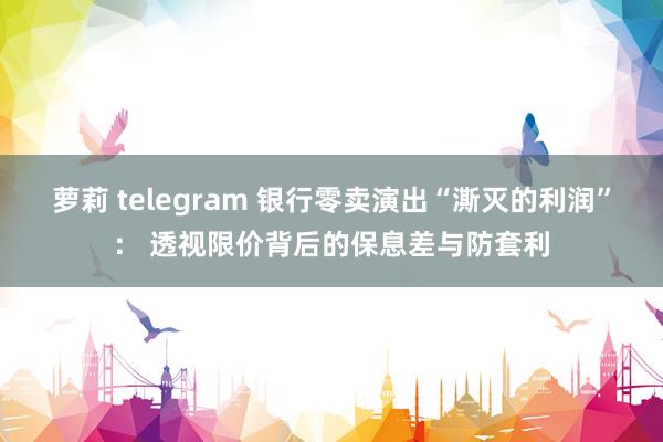 萝莉 telegram 银行零卖演出“澌灭的利润”： 透视限价背后的保息差与防套利